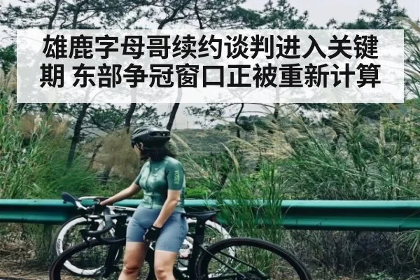 雄鹿字母哥续约谈判进入关键期 东部争冠窗口正被重新计算