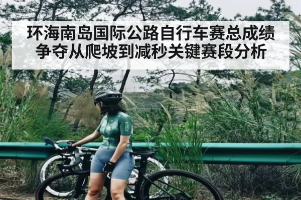 环海南岛国际公路自行车赛总成绩争夺从爬坡到减秒关键赛段分析
