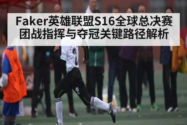 Faker英雄联盟S16全球总决赛团战指挥与夺冠关键路径解析
