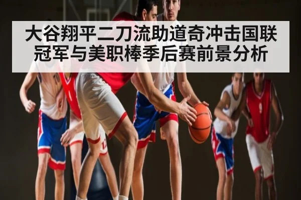 大谷翔平二刀流助道奇冲击国联冠军与美职棒季后赛前景分析